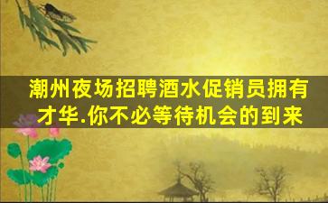 潮州夜场招聘酒水促销员拥有才华.你不必等待机会的到来